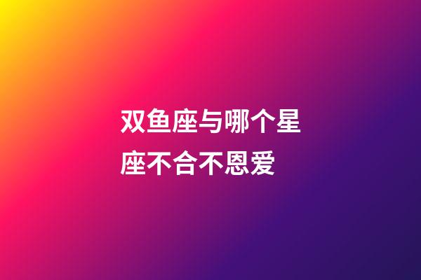 双鱼座与哪个星座不合不恩爱-第1张-星座运势-玄机派