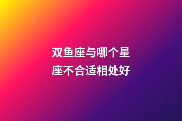 双鱼座与哪个星座不合适相处好-第1张-星座运势-玄机派