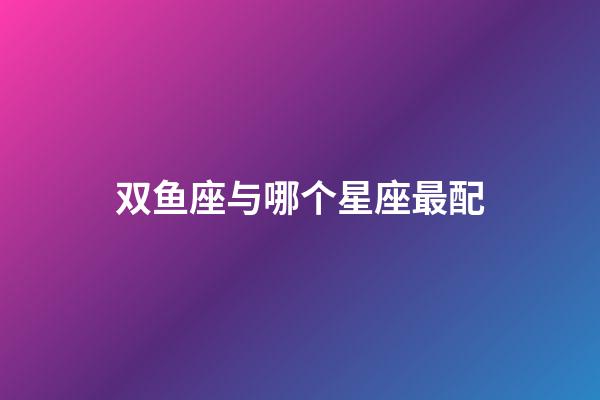 双鱼座与哪个星座最配-第1张-星座运势-玄机派