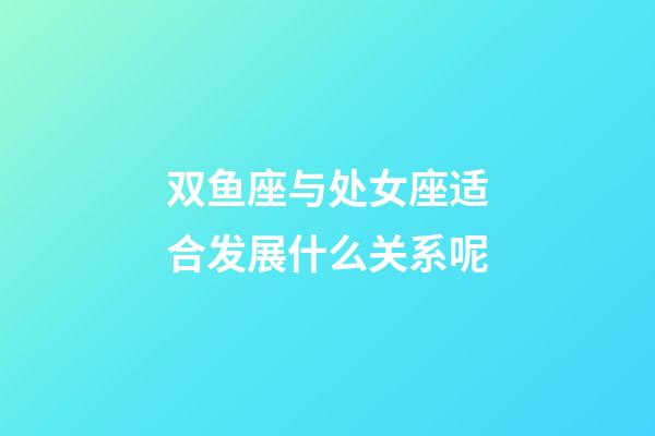 双鱼座与处女座适合发展什么关系呢-第1张-星座运势-玄机派