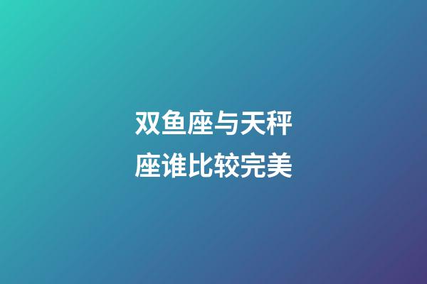 双鱼座与天秤座谁比较完美-第1张-星座运势-玄机派