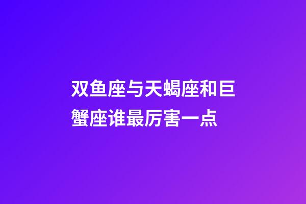 双鱼座与天蝎座和巨蟹座谁最厉害一点