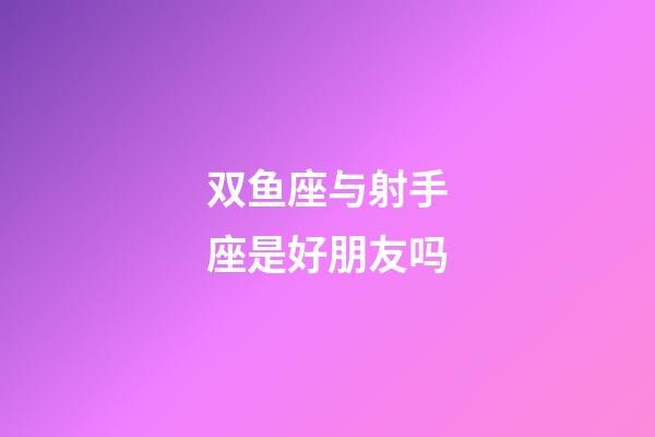 双鱼座与射手座是好朋友吗-第1张-星座运势-玄机派