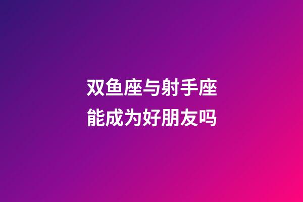双鱼座与射手座能成为好朋友吗-第1张-星座运势-玄机派