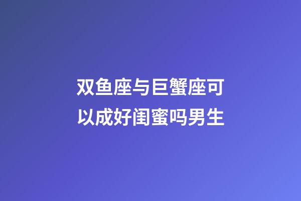 双鱼座与巨蟹座可以成好闺蜜吗男生-第1张-星座运势-玄机派