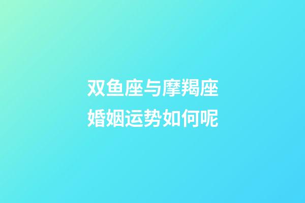 双鱼座与摩羯座婚姻运势如何呢-第1张-星座运势-玄机派