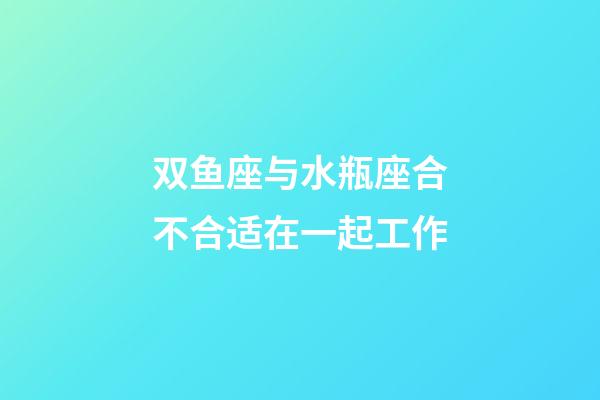 双鱼座与水瓶座合不合适在一起工作-第1张-星座运势-玄机派