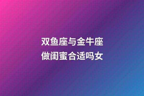 双鱼座与金牛座做闺蜜合适吗女-第1张-星座运势-玄机派