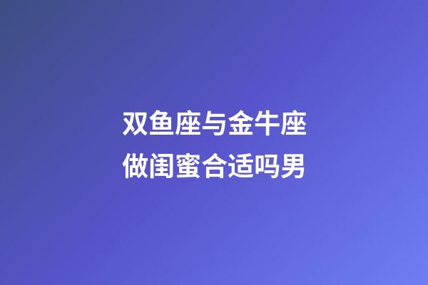 双鱼座与金牛座做闺蜜合适吗男-第1张-星座运势-玄机派