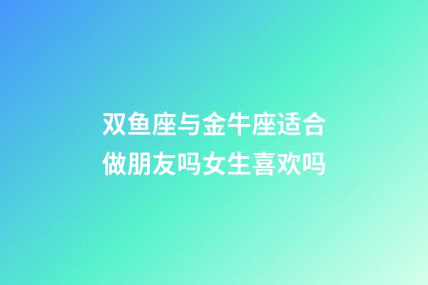 双鱼座与金牛座适合做朋友吗女生喜欢吗-第1张-星座运势-玄机派