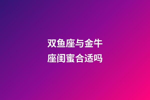 双鱼座与金牛座闺蜜合适吗-第1张-星座运势-玄机派