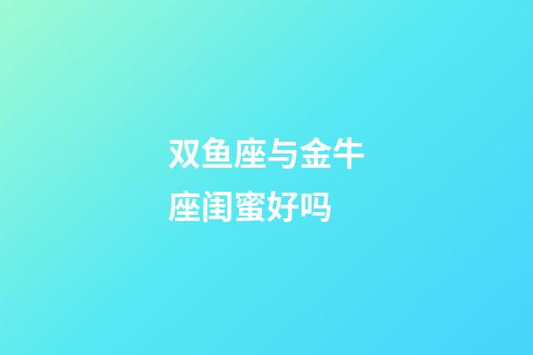 双鱼座与金牛座闺蜜好吗-第1张-星座运势-玄机派