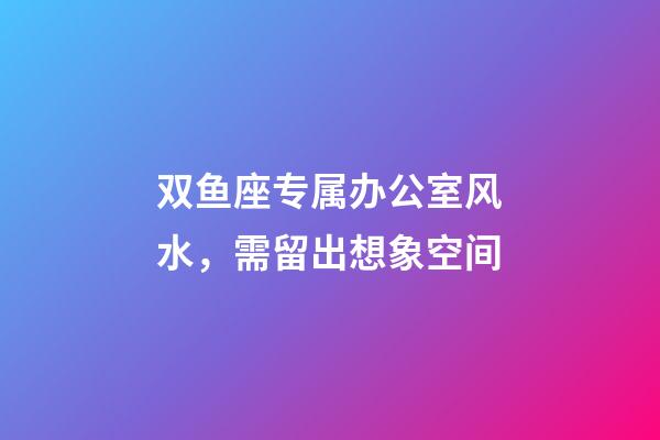 双鱼座专属办公室风水，需留出想象空间