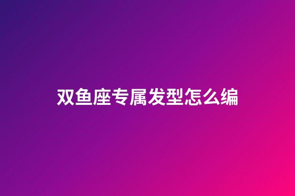 双鱼座专属发型怎么编-第1张-星座运势-玄机派