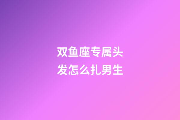 双鱼座专属头发怎么扎男生-第1张-星座运势-玄机派