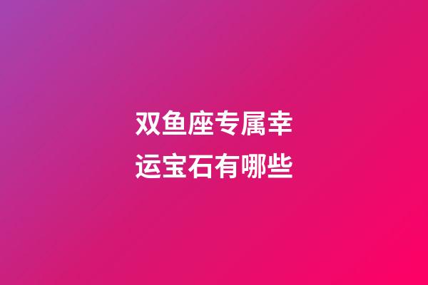 双鱼座专属幸运宝石有哪些-第1张-星座运势-玄机派