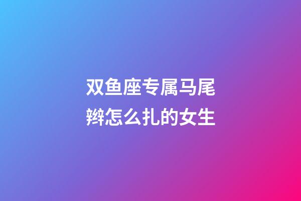 双鱼座专属马尾辫怎么扎的女生-第1张-星座运势-玄机派