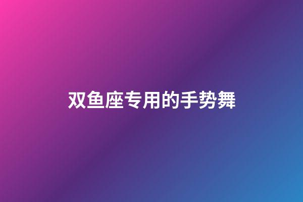 双鱼座专用的手势舞