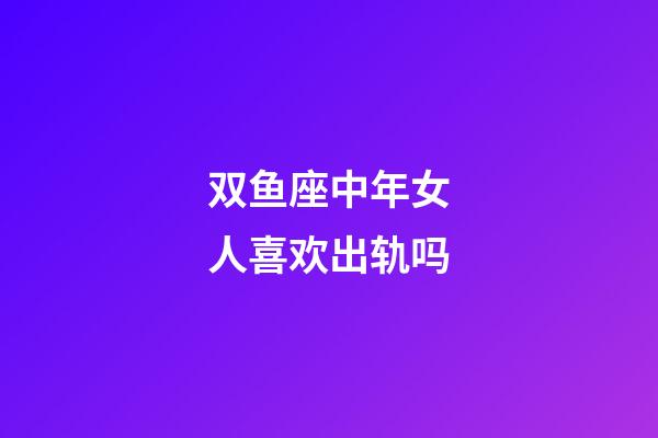 双鱼座中年女人喜欢出轨吗-第1张-星座运势-玄机派