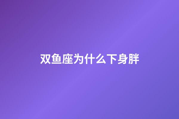 双鱼座为什么下身胖-第1张-星座运势-玄机派