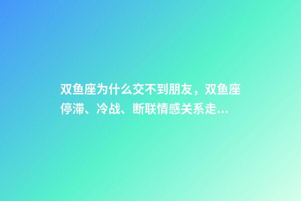 双鱼座为什么交不到朋友，双鱼座停滞、冷战、断联情感关系走向解读-第1张-观点-玄机派