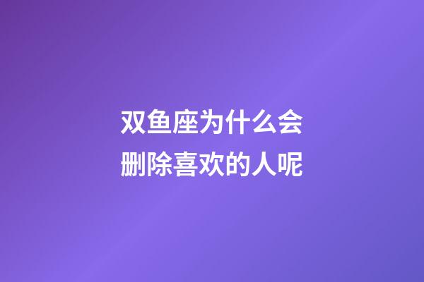 双鱼座为什么会删除喜欢的人呢-第1张-星座运势-玄机派