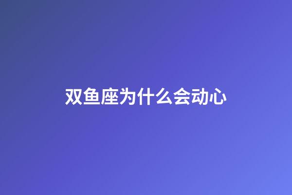 双鱼座为什么会动心-第1张-星座运势-玄机派