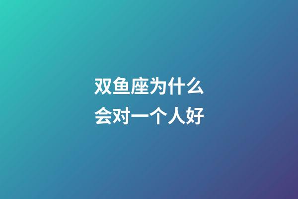 双鱼座为什么会对一个人好-第1张-星座运势-玄机派