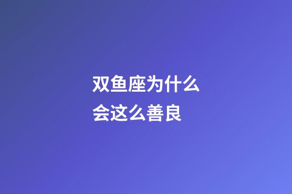 双鱼座为什么会这么善良-第1张-星座运势-玄机派