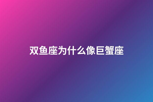 双鱼座为什么像巨蟹座-第1张-星座运势-玄机派