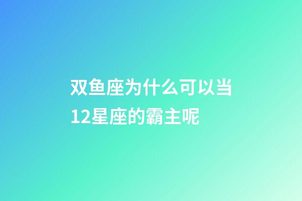 双鱼座为什么可以当12星座的霸主呢