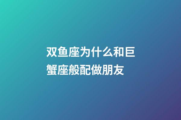 双鱼座为什么和巨蟹座般配做朋友-第1张-星座运势-玄机派