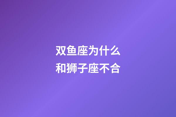 双鱼座为什么和狮子座不合-第1张-星座运势-玄机派