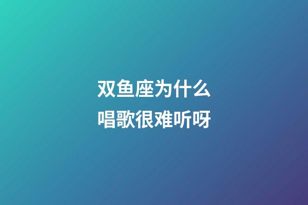 双鱼座为什么唱歌很难听呀-第1张-星座运势-玄机派