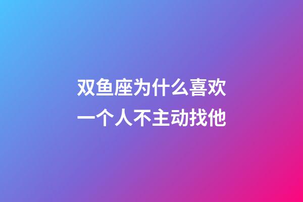 双鱼座为什么喜欢一个人不主动找他-第1张-星座运势-玄机派