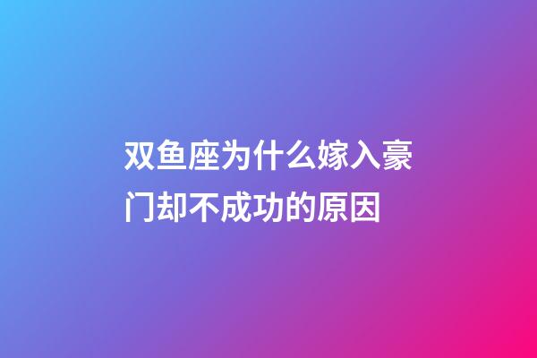 双鱼座为什么嫁入豪门却不成功的原因-第1张-星座运势-玄机派