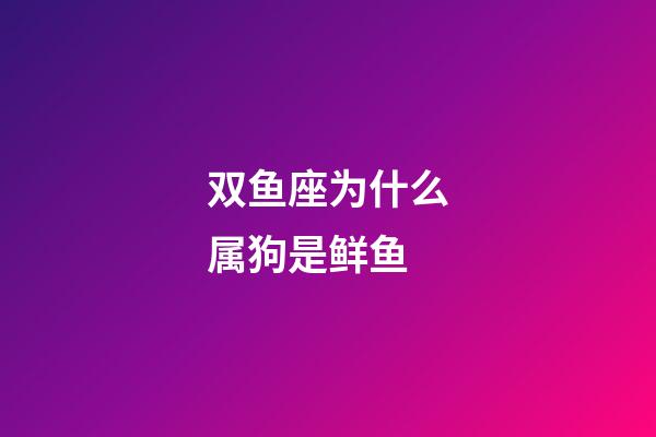 双鱼座为什么属狗是鲜鱼