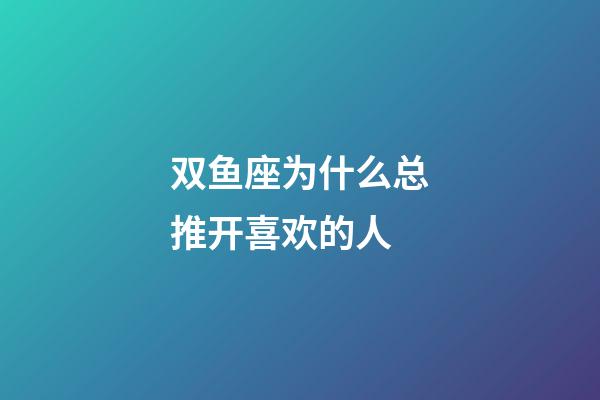 双鱼座为什么总推开喜欢的人-第1张-星座运势-玄机派