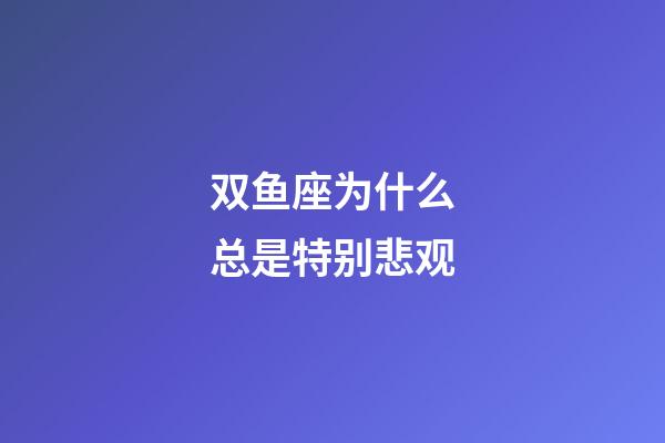 双鱼座为什么总是特别悲观-第1张-星座运势-玄机派