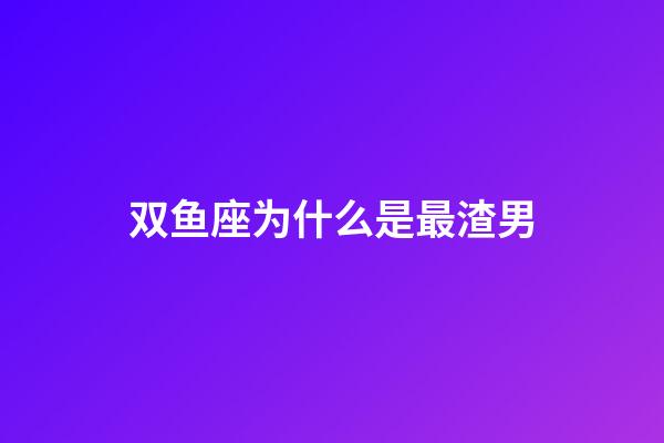 双鱼座为什么是最渣男-第1张-星座运势-玄机派