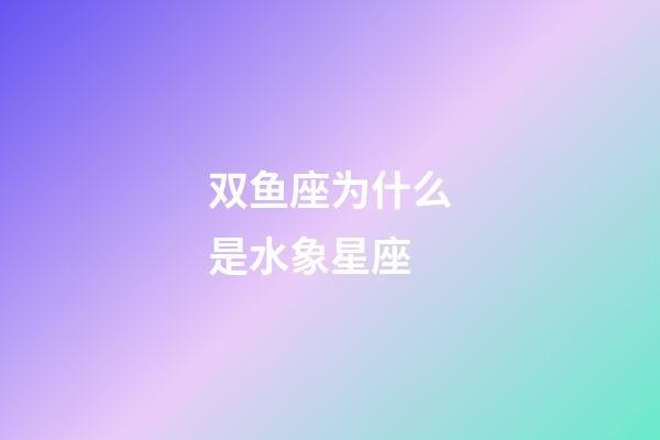 双鱼座为什么是水象星座-第1张-星座运势-玄机派