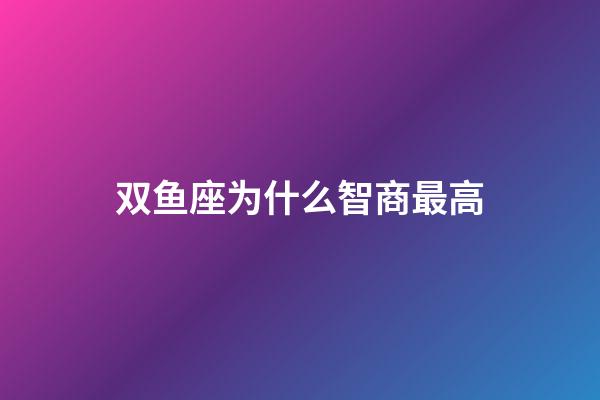 双鱼座为什么智商最高-第1张-星座运势-玄机派