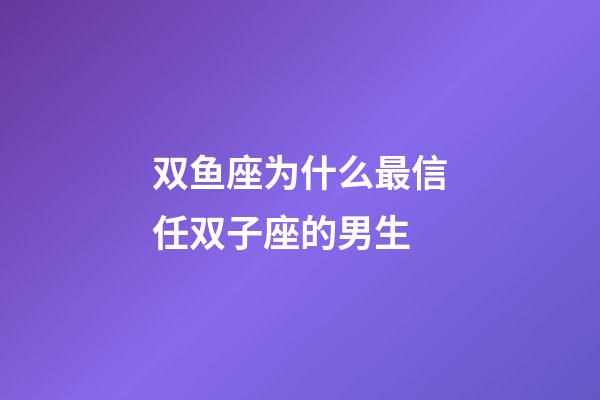 双鱼座为什么最信任双子座的男生-第1张-星座运势-玄机派