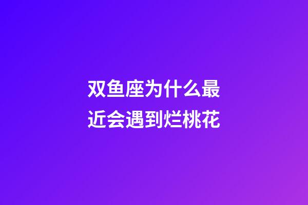 双鱼座为什么最近会遇到烂桃花-第1张-星座运势-玄机派