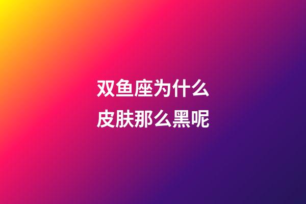 双鱼座为什么皮肤那么黑呢-第1张-星座运势-玄机派