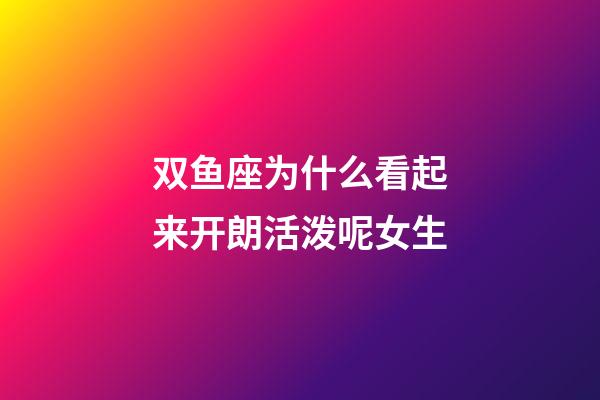 双鱼座为什么看起来开朗活泼呢女生-第1张-星座运势-玄机派