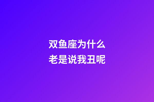 双鱼座为什么老是说我丑呢-第1张-星座运势-玄机派