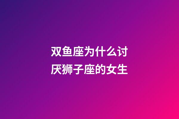 双鱼座为什么讨厌狮子座的女生-第1张-星座运势-玄机派