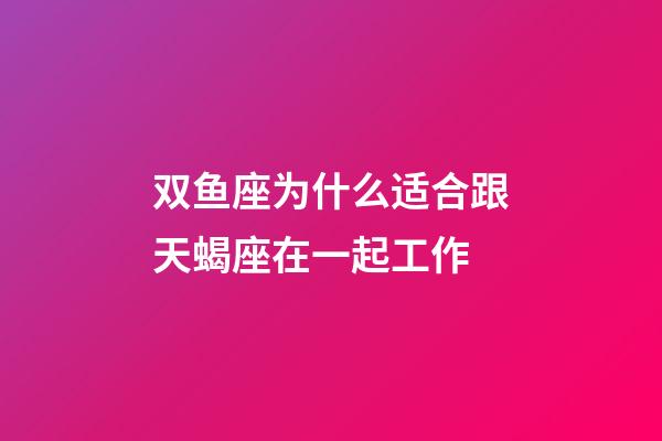 双鱼座为什么适合跟天蝎座在一起工作-第1张-星座运势-玄机派