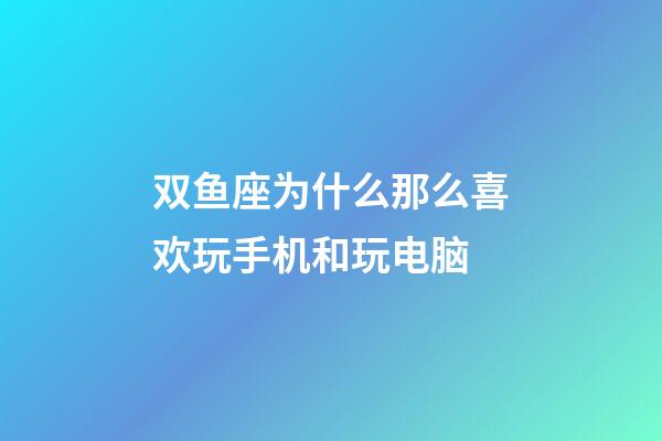 双鱼座为什么那么喜欢玩手机和玩电脑-第1张-星座运势-玄机派